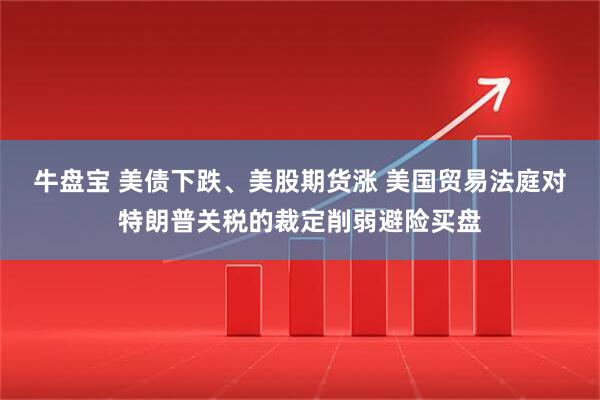 牛盘宝 美债下跌、美股期货涨 美国贸易法庭对特朗普关税的裁定削弱避险买盘