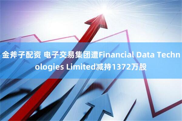 金斧子配资 电子交易集团遭Financial Data Technologies Limited减持1372万股