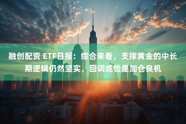 融创配资 ETF日报：综合来看，支撑黄金的中长期逻辑仍然坚实，回调或恰是加仓良机