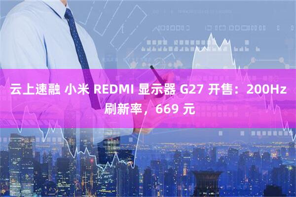 云上速融 小米 REDMI 显示器 G27 开售：200Hz 刷新率，669 元