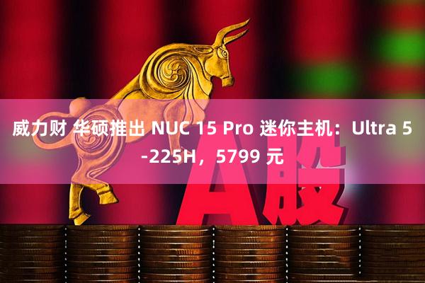 威力财 华硕推出 NUC 15 Pro 迷你主机：Ultra 5-225H，5799 元