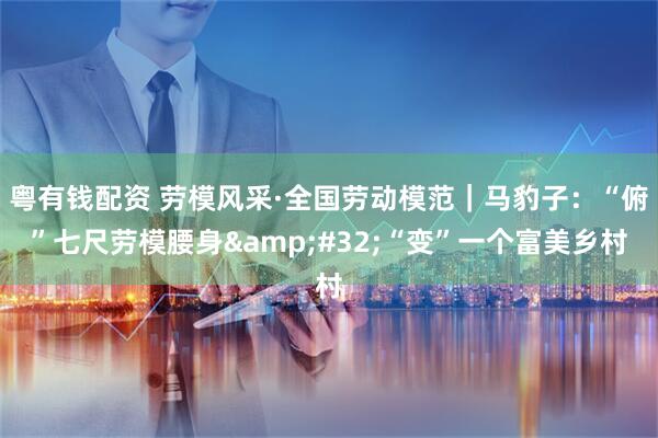 粤有钱配资 劳模风采·全国劳动模范｜马豹子：“俯”七尺劳模腰身&#32;“变”一个富美乡村