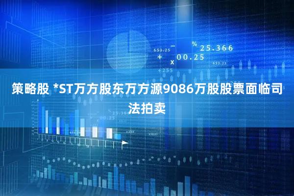 策略股 *ST万方股东万方源9086万股股票面临司法拍卖