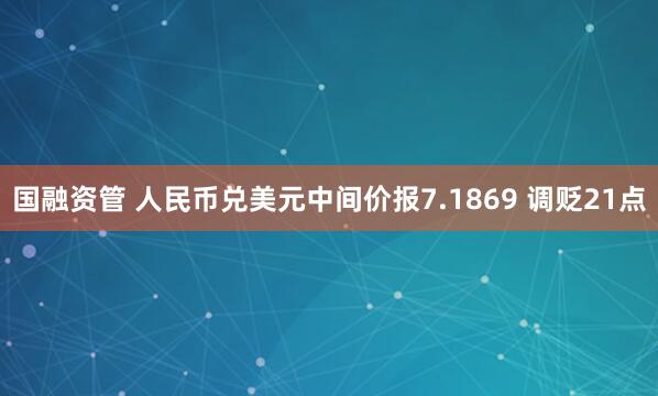 国融资管 人民币兑美元中间价报7.1869 调贬21点