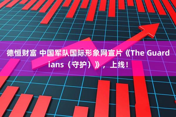 德恒财富 中国军队国际形象网宣片《The Guardians（守护）》，上线！