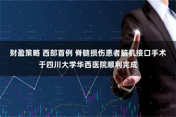 财盈策略 西部首例 脊髓损伤患者脑机接口手术于四川大学华西医院顺利完成