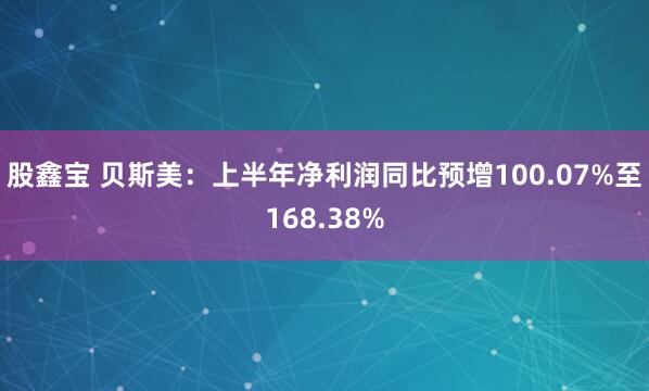 股鑫宝 贝斯美：上半年净利润同比预增100.07%至168.38%