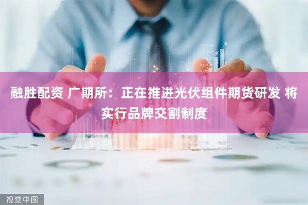 融胜配资 广期所：正在推进光伏组件期货研发 将实行品牌交割制度