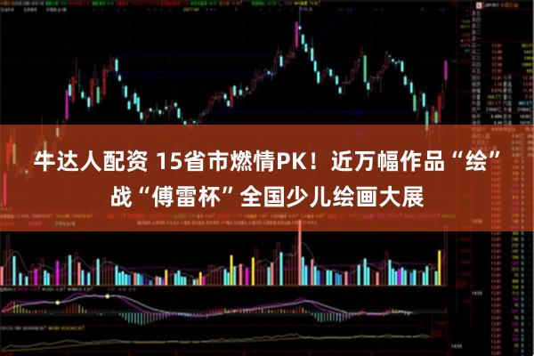 牛达人配资 15省市燃情PK！近万幅作品“绘”战“傅雷杯”全国少儿绘画大展