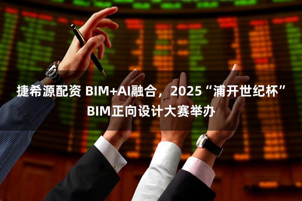 捷希源配资 BIM+AI融合，2025“浦开世纪杯”BIM正向设计大赛举办