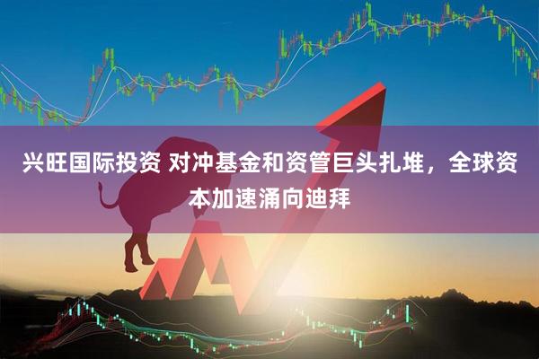 兴旺国际投资 对冲基金和资管巨头扎堆，全球资本加速涌向迪拜