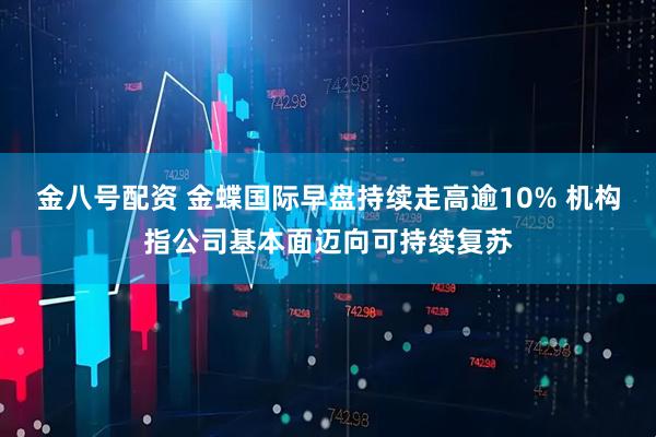 金八号配资 金蝶国际早盘持续走高逾10% 机构指公司基本面迈向可持续复苏