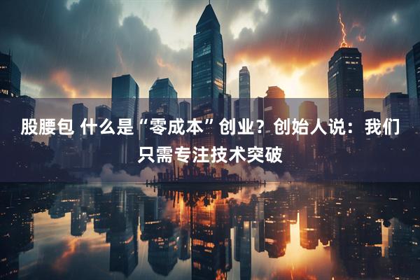 股腰包 什么是“零成本”创业？创始人说：我们只需专注技术突破