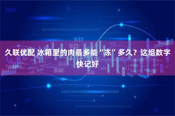 久联优配 冰箱里的肉最多能“冻”多久？这组数字快记好