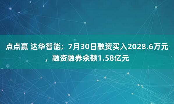点点赢 达华智能：7月30日融资买入2028.6万元，融资融券余额1.58亿元
