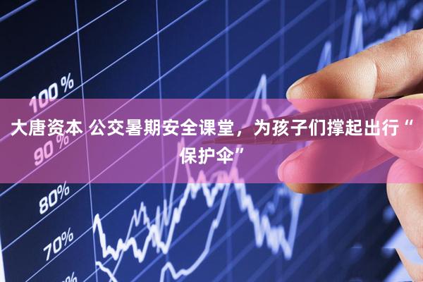 大唐资本 公交暑期安全课堂，为孩子们撑起出行“保护伞”