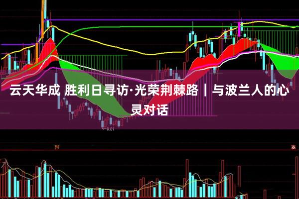 云天华成 胜利日寻访·光荣荆棘路｜与波兰人的心灵对话