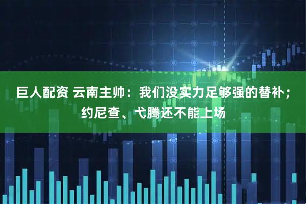 巨人配资 云南主帅：我们没实力足够强的替补；约尼查、弋腾还不能上场