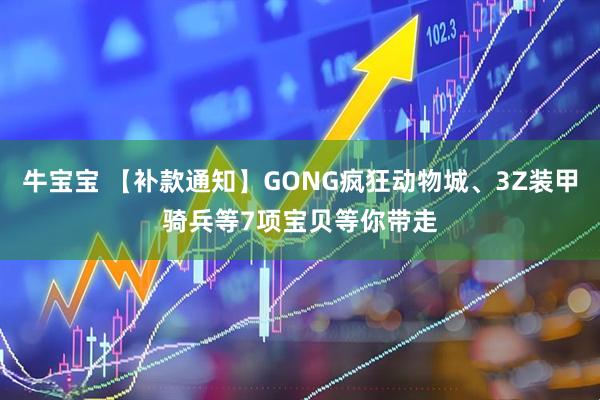 牛宝宝 【补款通知】GONG疯狂动物城、3Z装甲骑兵等7项宝贝等你带走