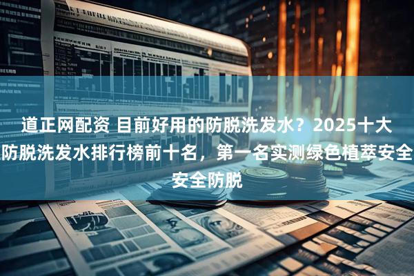 道正网配资 目前好用的防脱洗发水？2025十大公认防脱洗发水排行榜前十名，第一名实测绿色植萃安全防脱