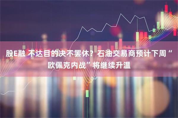 股E融 不达目的决不罢休？石油交易商预计下周“欧佩克内战”将继续升温