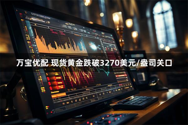万宝优配 现货黄金跌破3270美元/盎司关口