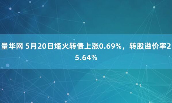 量华网 5月20日烽火转债上涨0.69%，转股溢价率25.64%