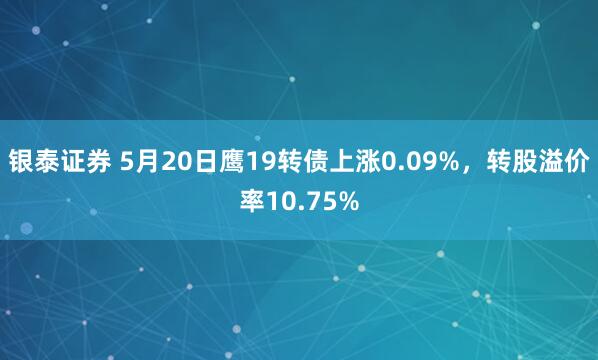 银泰证券 5月20日鹰19转债上涨0.09%，转股溢价率10.75%