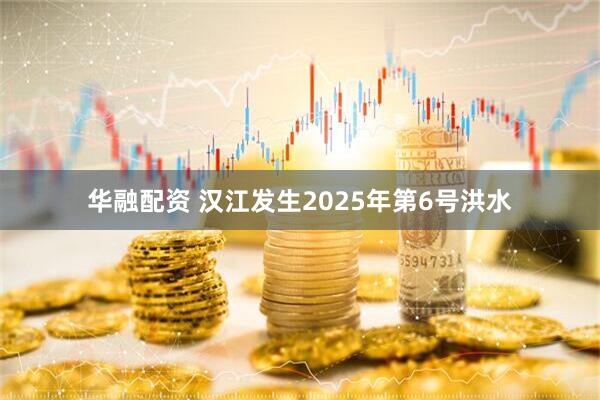 华融配资 汉江发生2025年第6号洪水