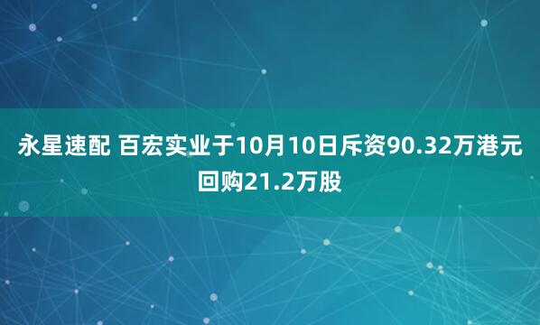 永星速配 百宏实业于10月10日斥资90.32万港元回购21.2万股