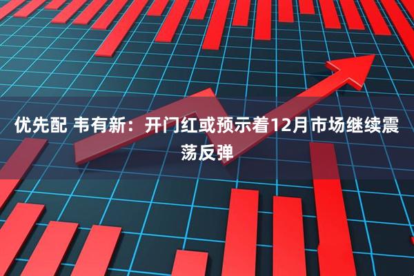 优先配 韦有新：开门红或预示着12月市场继续震荡反弹