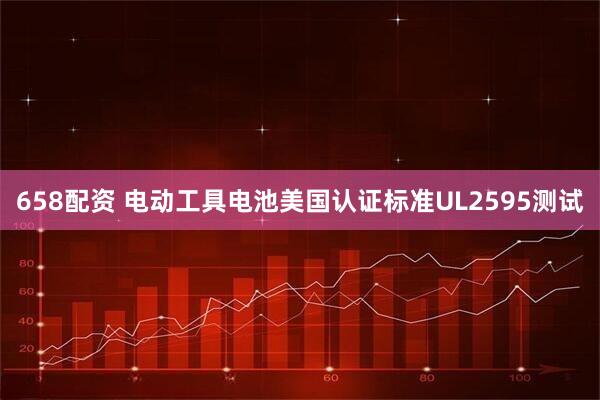 658配资 电动工具电池美国认证标准UL2595测试