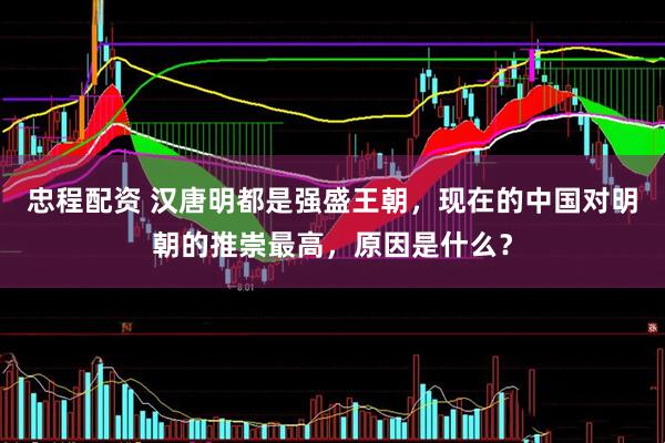 忠程配资 汉唐明都是强盛王朝，现在的中国对明朝的推崇最高，原因是什么？