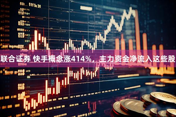 联合证券 快手概念涨414%，主力资金净流入这些股