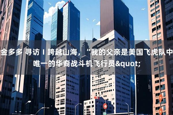 金多多 寻访Ｉ跨越山海，“我的父亲是美国飞虎队中唯一的华裔战斗机飞行员"