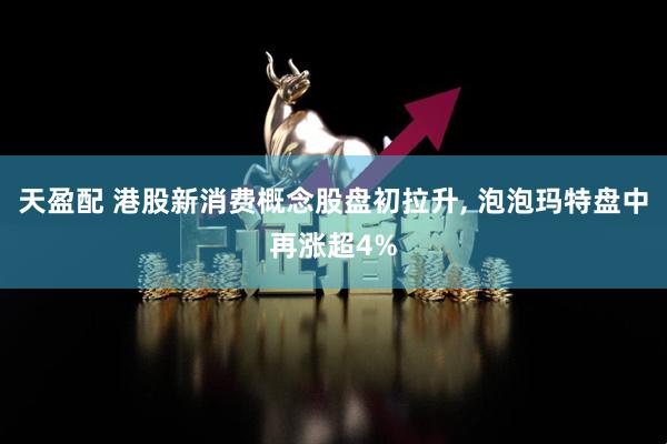 天盈配 港股新消费概念股盘初拉升, 泡泡玛特盘中再涨超4%