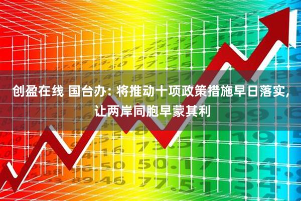 创盈在线 国台办: 将推动十项政策措施早日落实, 让两岸同胞早蒙其利